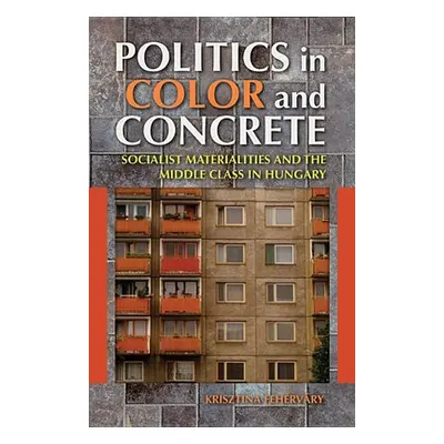 "Politics in Color and Concrete: Socialist Materialities and the Middle Class in Hungary" - "" (