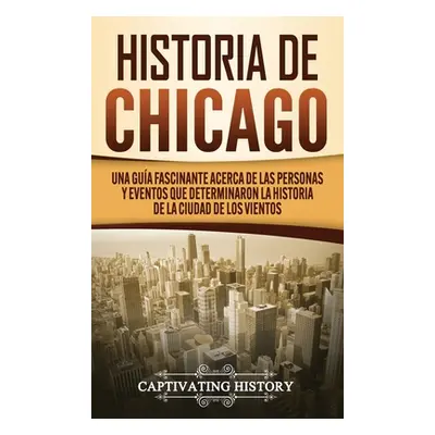 "Historia de Chicago: Una Gua Fascinante Acerca de las Personas y Eventos que Determinaron la Hi