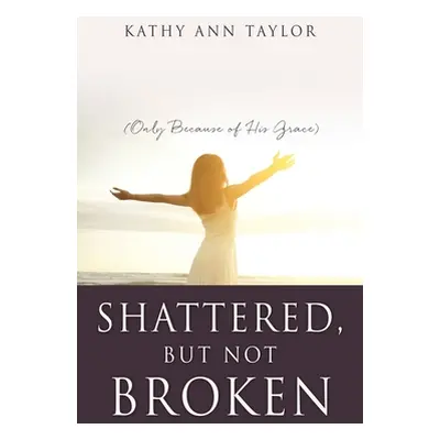 "Shattered, But Not Broken: (Only Because of His Grace)" - "" ("Taylor Kathy Ann")