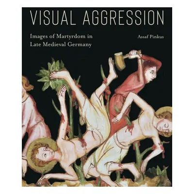 "Visual Aggression: Images of Martyrdom in Late Medieval Germany" - "" ("Pinkus Assaf")