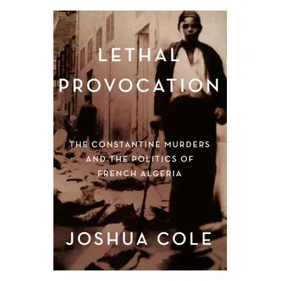 "Lethal Provocation: The Constantine Murders and the Politics of French Algeria" - "" ("Cole Jos