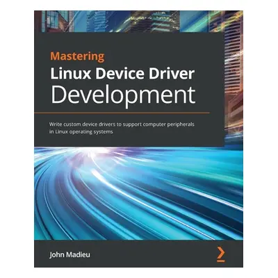 "Mastering Linux Device Driver Development: Write custom device drivers to support computer peri