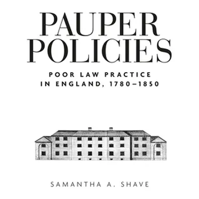 "Pauper Policies: Poor Law Practice in England, 1780-1850" - "" ("Shave Samantha A.")