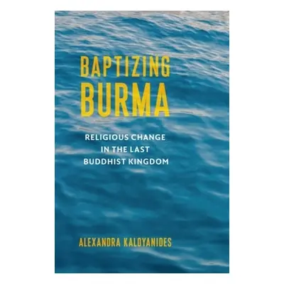 "Baptizing Burma: Religious Change in the Last Buddhist Kingdom" - "" ("Kaloyanides Alexandra")