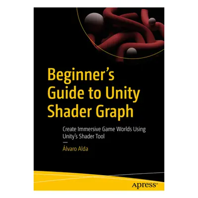 "Beginner's Guide to Unity Shader Graph: Create Immersive Game Worlds Using Unity's Shader Tool"