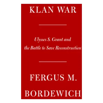 "Klan War: Ulysses S. Grant and the Battle to Save Reconstruction" - "" ("Bordewich Fergus M.")