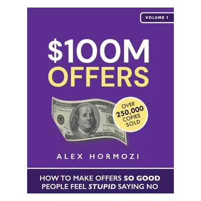 "$100M Offers: How To Make Offers So Good People Feel Stupid Saying No" - "" ("Hormozi Alex")