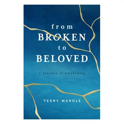 "From Broken to Beloved: A Journey of Awakening" - "" ("Wardle Terry")