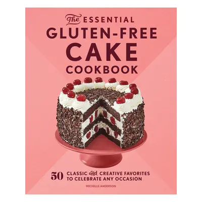 "The Essential Gluten-Free Cake Cookbook: 50 Classic and Creative Favorites to Celebrate Any Occ