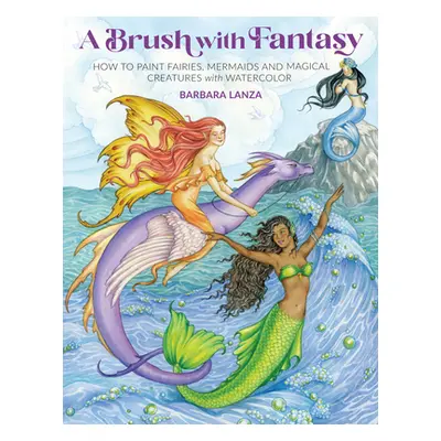 "A Brush with Fantasy: How to Paint Fairies, Mermaids and Magical Creatures with Watercolor" - "