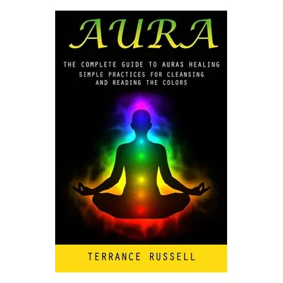 "Aura: The Complete Guide to Auras Healing (Simple Practices for Cleansing and Reading the Color