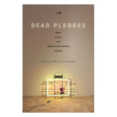 "Dead Pledges: Debt, Crisis, and Twenty-First-Century Culture" - "" ("McClanahan Annie")