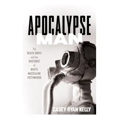 "Apocalypse Man: The Death Drive and the Rhetoric of White Masculine Victimhood" - "" ("Kelly Ca