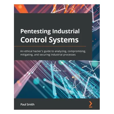 "Pentesting Industrial Control Systems: An ethical hacker's guide to analyzing, compromising, mi