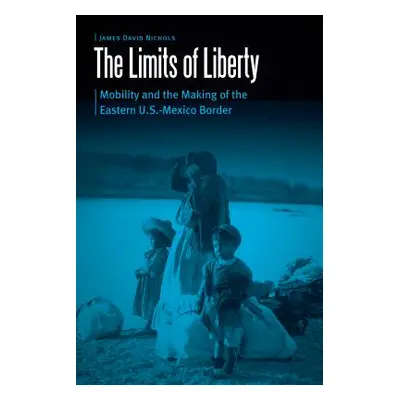 "Limits of Liberty: Mobility and the Making of the Eastern U.S.-Mexico Border" - "" ("Nichols Ja