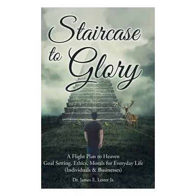 "Staircase to Glory: A Flight Plan to Heaven: Goal Setting, Ethics, Morals for Everyday Life