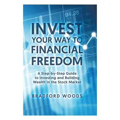 "Invest Your Way to Financial Freedom: A Step-By-Step Guide to Investing and Building Wealth in 