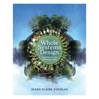 "Whole Systems Design: Inquiries in the Knowing Field" - "" ("Douglas Diana Claire")