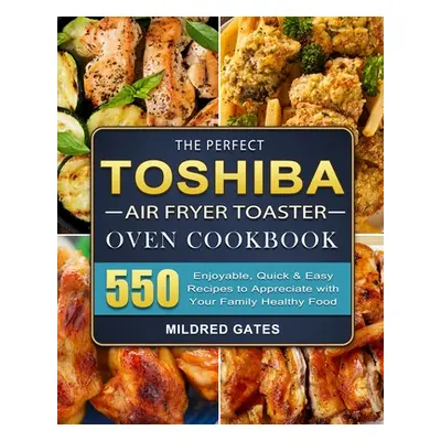 "The Perfect Toshiba Air Fryer Toaster Oven Cookbook: 550 Enjoyable, Quick & Easy Recipes to App