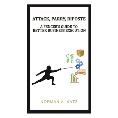 "Attack, Parry, Riposte: A Fencer's Guide to Better Business Execution" - "" ("Katz Norman A.")