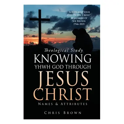 "Theological Study KNOWING YHWH GOD THROUGH JESUS CHRIST: Names & Attributes" - "" ("Brown Chris