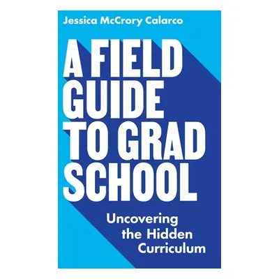 "A Field Guide to Grad School: Uncovering the Hidden Curriculum" - "" ("Calarco Jessica McCrory"