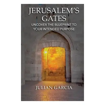 "Jerusalem's Gates: Uncover the Blueprint to Your Intended Purpose" - "" ("Garcia Julian")