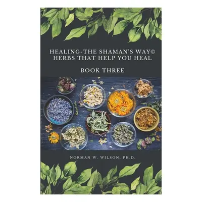 "Healing The Shaman's Way - Book 3 - Using Herbs" - "" ("Wilson Norman")