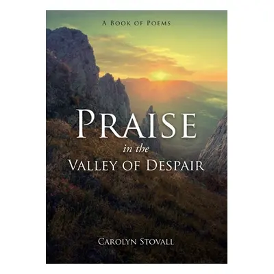 "PRAISE in the VALLEY OF DESPAIR: A Book of Poems" - "" ("Stovall Carolyn")