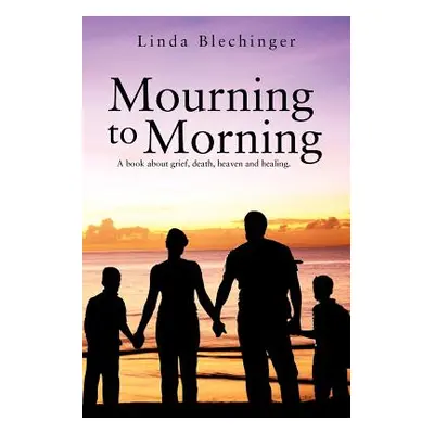 "Mourning to Morning: A Book about Grief, Death, Heaven and Healing." - "" ("Blechinger Linda")