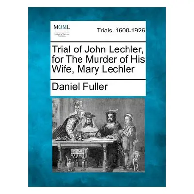 "Trial of John Lechler, for the Murder of His Wife, Mary Lechler" - "" ("Fuller Daniel")