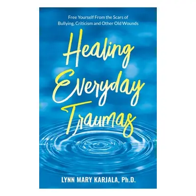 "Healing Everyday Traumas: Free Yourself from the Scars of Bullying, Criticism and Other Old Wou