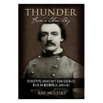 "Thunder from a Clear Sky: Stovepipe Johnson's Confederate Raid on Newburgh, Indiana" - "" ("Mul