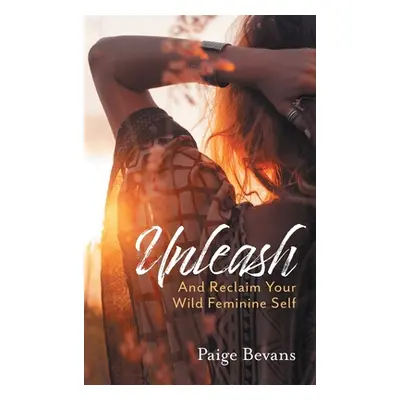 "Unleash: And Reclaim Your Wild Feminine Self" - "" ("Bevans Paige")