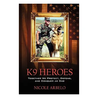 "K9 Heroes: Together We Protect, Defend, and Conquer as One" - "" ("Arbelo Nicole")