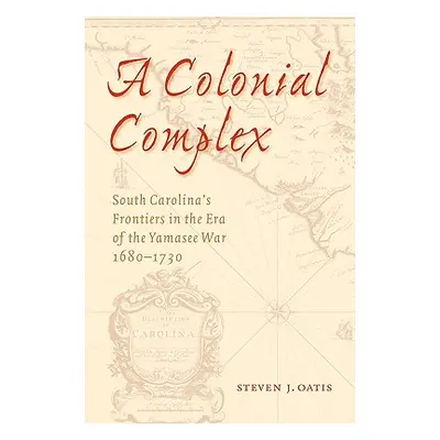 "A Colonial Complex: South Carolina's Frontiers in the Era of the Yamasee War, 1680-1730" - "" (