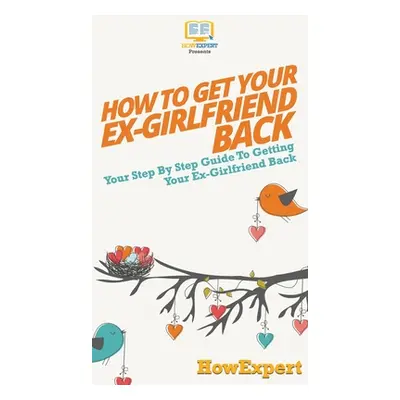 "How to Get Your Ex-Girlfriend Back: Your Step By Step Guide to Getting Your Ex-Girlfriend Back"