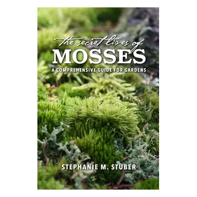 "The Secret Lives of Mosses: A Comprehensive Guide for Gardens" - "" ("Stuber Stephanie")