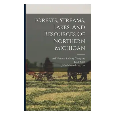 "Forests, Streams, Lakes, And Resources Of Northern Michigan" - "" ("Longyear John Munro")