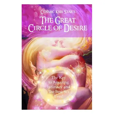 "Cosmic Kari Star's The Great Circle of Desire: The Key to Amazing Intimacy and the Best Sex Eve