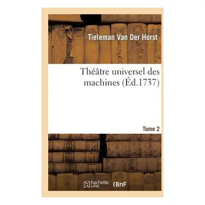 "Thtre Universel Des Machines. Tome 2: , Ou Recueil Choisi de Divers Grands & Beaux Ouvrages Con