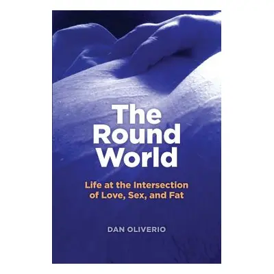 "The Round World: Life at the Intersection of Love, Sex, and Fat" - "" ("Oliverio Dan")