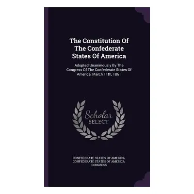 "The Constitution Of The Confederate States Of America: Adopted Unanimously By The Congress Of T