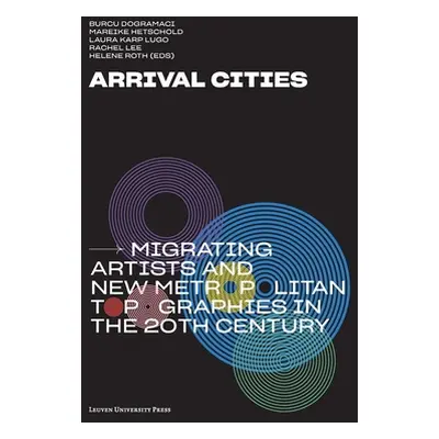 "Arrival Cities: Migrating Artists and New Metropolitan Topographies in the 20th Century" - "" (