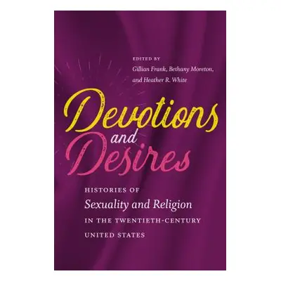 "Devotions and Desires: Histories of Sexuality and Religion in the Twentieth-Century United Stat