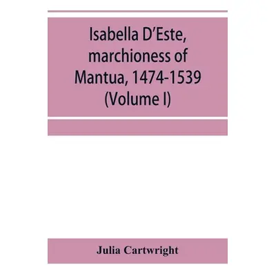 "Isabella D'Este, marchioness of Mantua, 1474-1539: a study of the renaissance (Volume I)" - "" 