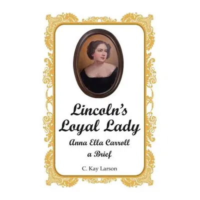 "Lincoln's Loyal Lady: Anna Ella Carroll, a Brief" - "" ("Larson C. Kay")