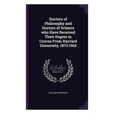 "Doctors of Philosophy and Doctors of Science who Have Received Their Degree in Course From Harv