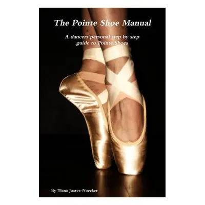 "The Pointe Shoe Manual" - "" ("Juarez-Noecker Tiana")