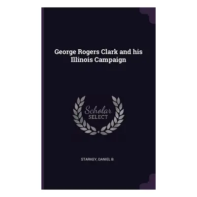 "George Rogers Clark and his Illinois Campaign" - "" ("Starkey Daniel B.")